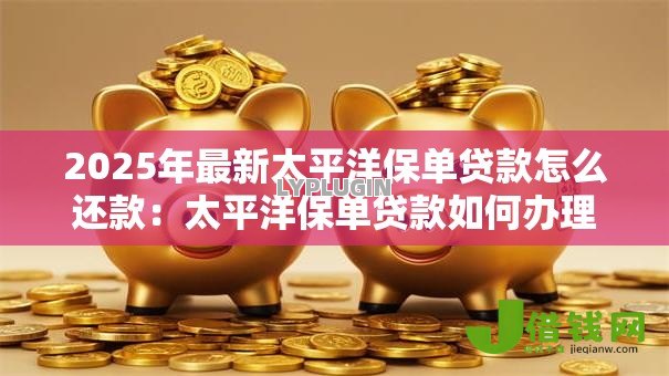 2025年最新太平洋保单贷款怎么还款:太平洋保单贷款如何办理还款手续 2025年最新太平洋保单贷款怎么还款:太平洋保单贷款如何办理还款手续