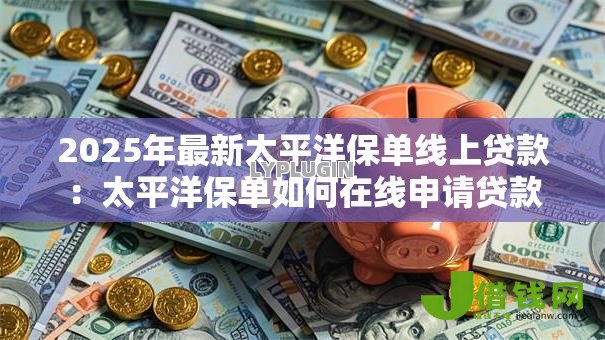 2025年最新太平洋保单线上贷款：太平洋保单如何在线申请贷款