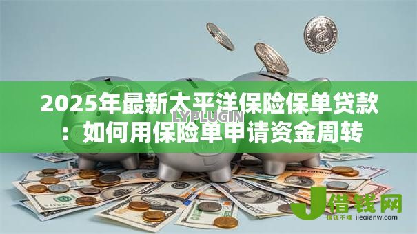 2025年最新太平洋保险保单贷款:如何用保险单申请资金周转 2025年最新太平洋保险保单贷款:如何用保险单申请资金周转