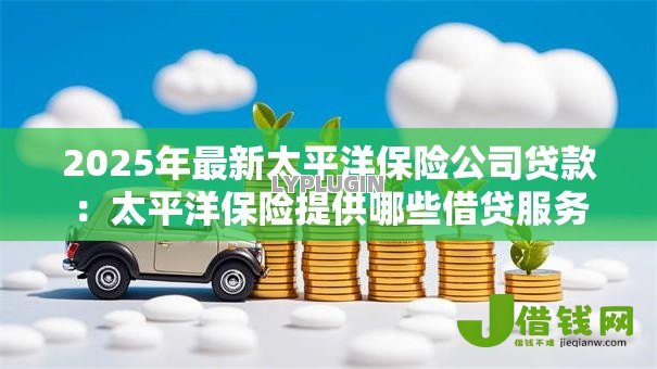 2025年最新太平洋保险公司贷款:太平洋保险提供哪些借贷服务 2025年最新太平洋保险公司贷款:太平洋保险提供哪些借贷服务