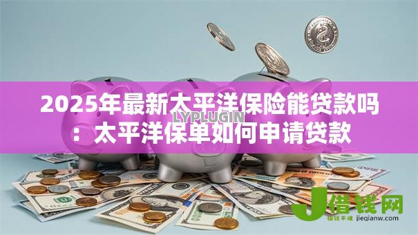 2025年最新太平洋保险能贷款吗：太平洋保单如何申请贷款