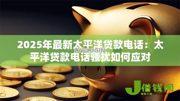 2025年最新太平洋贷款电话：太平洋贷款电话骚扰如何应对