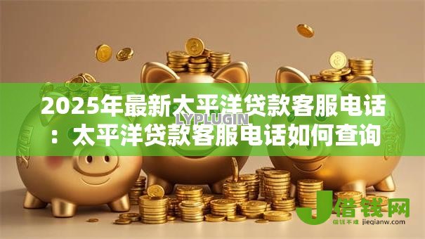 2025年最新太平洋贷款客服电话：太平洋贷款客服电话如何查询
