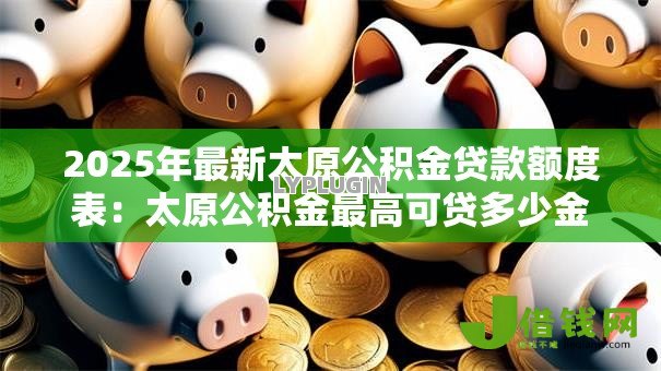 2025年最新太原公积金贷款额度表:太原公积金最高可贷多少金额 2025年最新太原公积金贷款额度表:太原公积金最高可贷多少金额