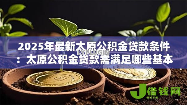 2025年最新太原公积金贷款条件:太原公积金贷款需满足哪些基本要求 2025年最新太原公积金贷款条件:太原公积金贷款需满足哪些基本要求