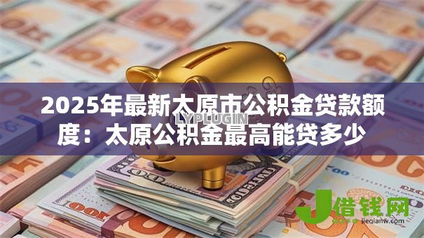 2025年最新太原市公积金贷款额度：太原公积金最高能贷多少