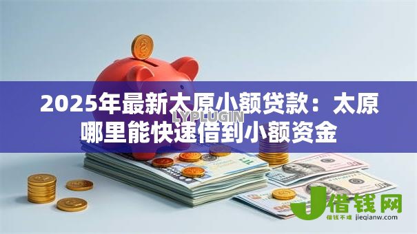 2025年最新太原小额贷款：太原哪里能快速借到小额资金