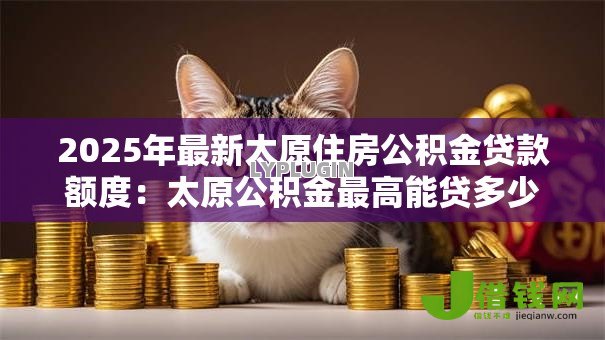 2025年最新太原住房公积金贷款额度：太原公积金最高能贷多少？