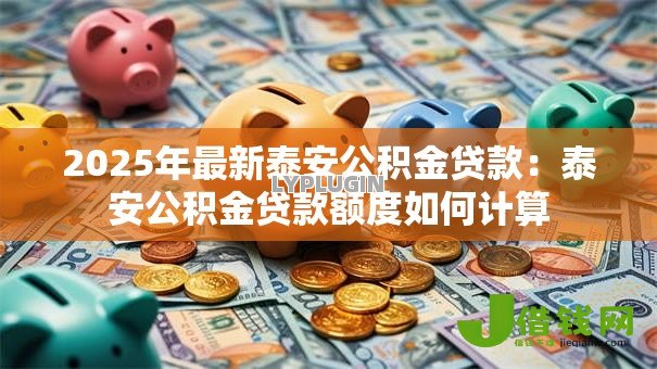 2025年最新泰安公积金贷款：泰安公积金贷款额度如何计算