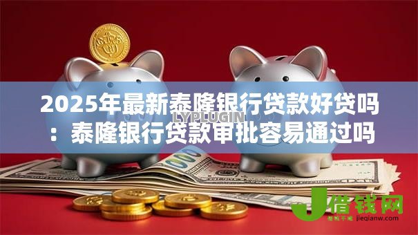 2025年最新泰隆银行贷款好贷吗：泰隆银行贷款审批容易通过吗