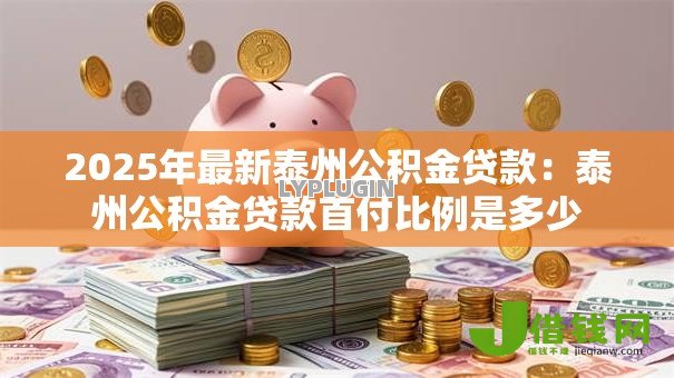 2025年最新泰州公积金贷款:泰州公积金贷款首付比例是多少 2025年最新泰州公积金贷款:泰州公积金贷款首付比例是多少