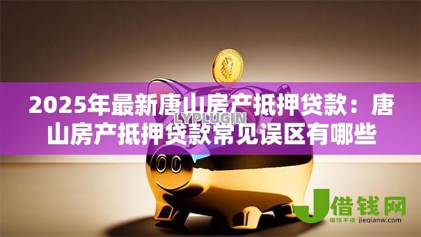 2025年最新唐山房产抵押贷款：唐山房产抵押贷款常见误区有哪些