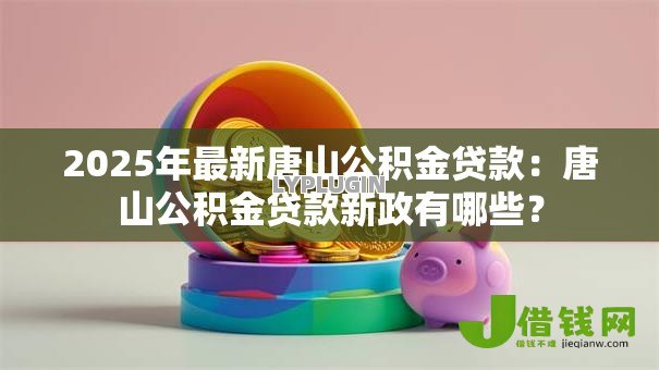 2025年最新唐山公积金贷款:唐山公积金贷款新政有哪些? 2025年最新唐山公积金贷款:唐山公积金贷款新政有哪些?