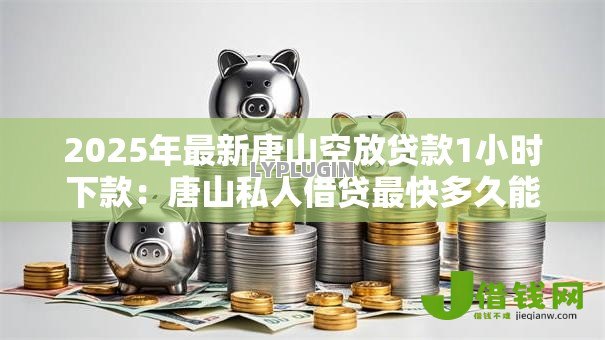 2025年最新唐山空放贷款1小时下款：唐山私人借贷最快多久能到账