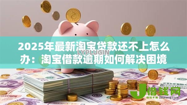 2025年最新淘宝贷款还不上怎么办:淘宝借款逾期如何解决困境 2025年最新淘宝贷款还不上怎么办:淘宝借款逾期如何解决困境