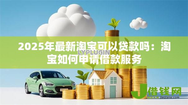 2025年最新淘宝可以贷款吗：淘宝如何申请借款服务