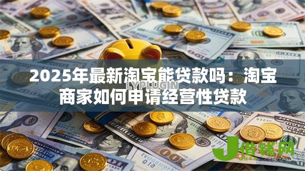 2025年最新淘宝能贷款吗：淘宝商家如何申请经营性贷款