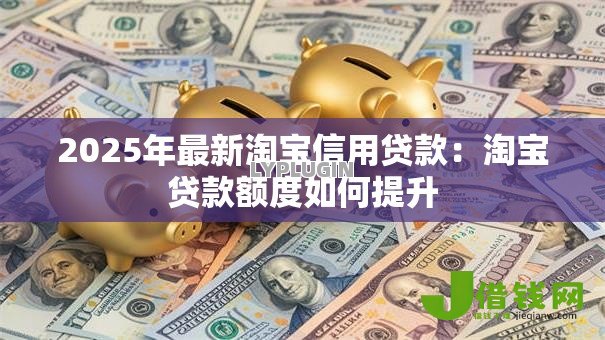 2025年最新淘宝信用贷款:淘宝贷款额度如何提升 2025年最新淘宝信用贷款:淘宝贷款额度如何提升