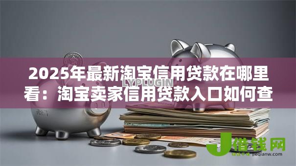 2025年最新淘宝信用贷款在哪里看:淘宝卖家信用贷款入口如何查找 2025年最新淘宝信用贷款在哪里看:淘宝卖家信用贷款入口如何查找