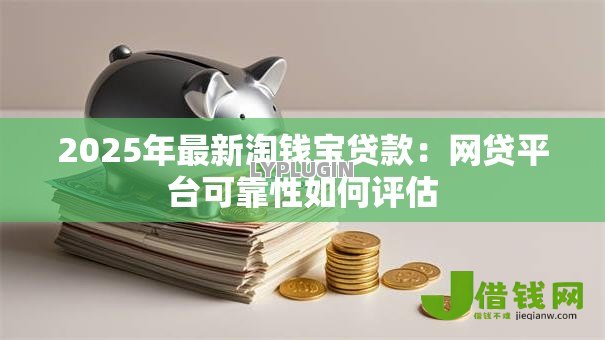2025年最新淘钱宝贷款：网贷平台可靠性如何评估