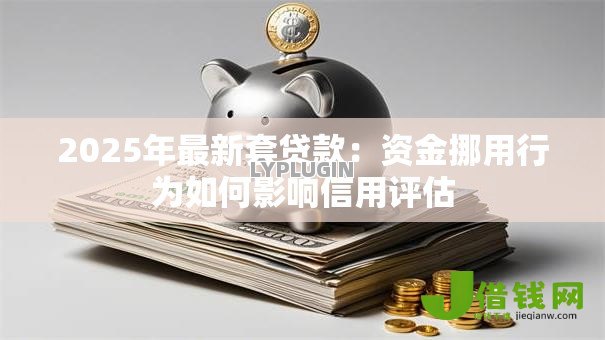 2025年最新套贷款:资金挪用行为如何影响信用评估 2025年最新套贷款:资金挪用行为如何影响信用评估