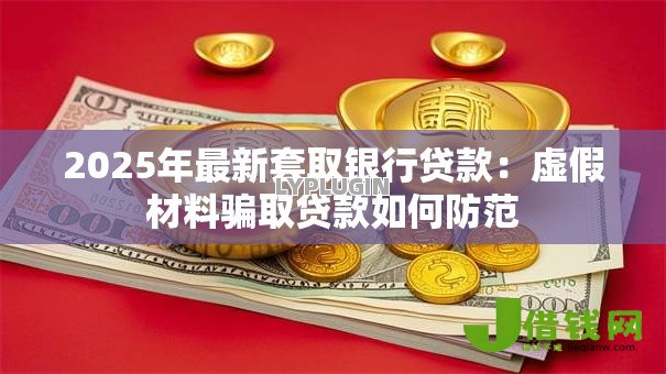 2025年最新套取银行贷款:虚假材料骗取贷款如何防范 2025年最新套取银行贷款:虚假材料骗取贷款如何防范