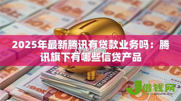 2025年最新腾讯有贷款业务吗:腾讯旗下有哪些信贷产品 2025年最新腾讯有贷款业务吗:腾讯旗下有哪些信贷产品