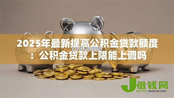 2025年最新提高公积金贷款额度：公积金贷款上限能上调吗