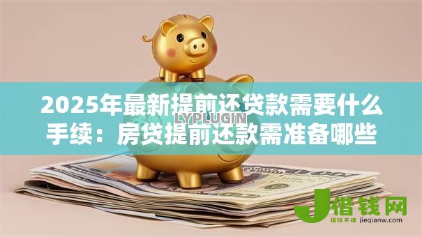 2025年最新提前还贷款需要什么手续:房贷提前还款需准备哪些材料 2025年最新提前还贷款需要什么手续:房贷提前还款需准备哪些材料