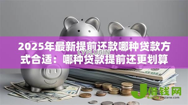 2025年最新提前还款哪种贷款方式合适：哪种贷款提前还更划算