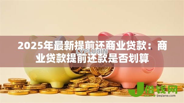 2025年最新提前还商业贷款:商业贷款提前还款是否划算 2025年最新提前还商业贷款:商业贷款提前还款是否划算