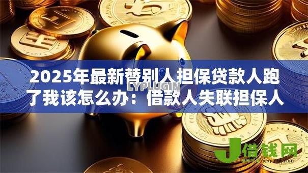 2025年最新替别人担保贷款人跑了我该怎么办：借款人失联担保人如何应对