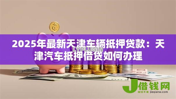 2025年最新天津车辆抵押贷款：天津汽车抵押借贷如何办理