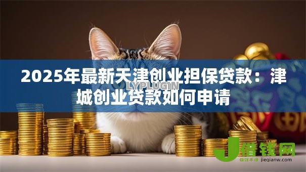 2025年最新天津创业担保贷款:津城创业贷款如何申请 2025年最新天津创业担保贷款:津城创业贷款如何申请