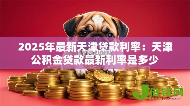 2025年最新天津贷款利率：天津公积金贷款最新利率是多少