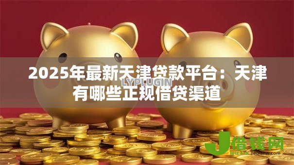 2025年最新天津贷款平台:天津有哪些正规借贷渠道 2025年最新天津贷款平台:天津有哪些正规借贷渠道
