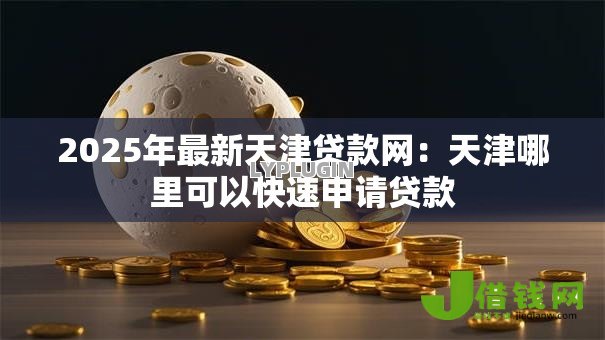 2025年最新天津贷款网：天津哪里可以快速申请贷款