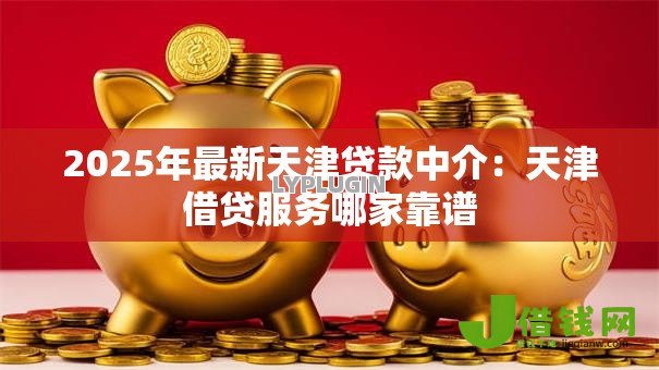 2025年最新天津贷款中介：天津借贷服务哪家靠谱