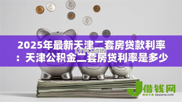 2025年最新天津二套房贷款利率:天津公积金二套房贷利率是多少 2025年最新天津二套房贷款利率:天津公积金二套房贷利率是多少