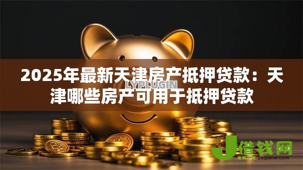 2025年最新天津房产抵押贷款：天津哪些房产可用于抵押贷款