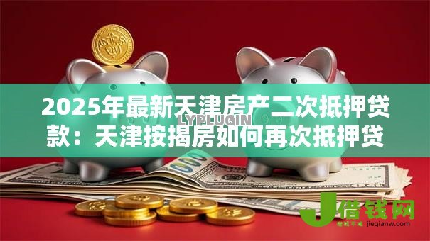 2025年最新天津房产二次抵押贷款：天津按揭房如何再次抵押贷款