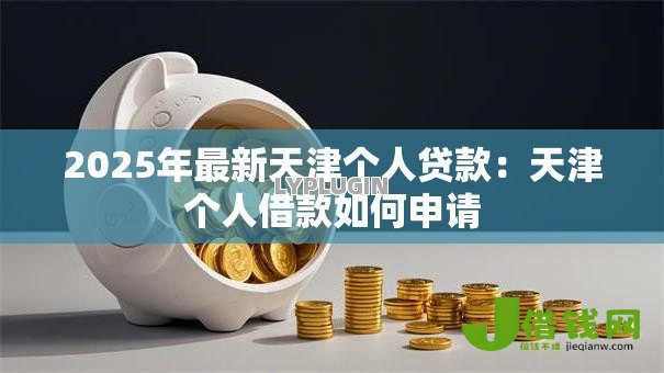2025年最新天津个人贷款:天津个人借款如何申请 2025年最新天津个人贷款:天津个人借款如何申请
