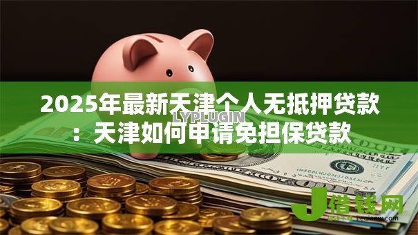 2025年最新天津个人无抵押贷款：天津如何申请免担保贷款