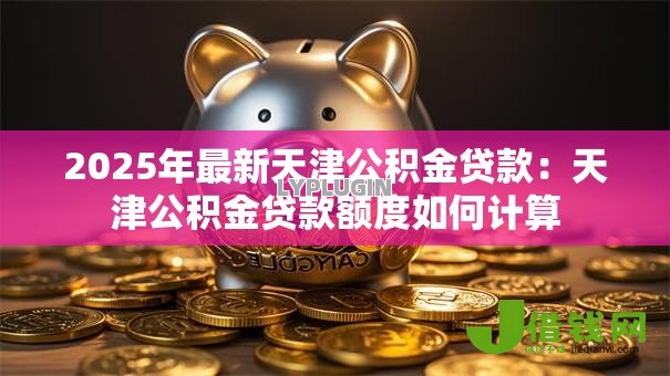 2025年最新天津公积金贷款:天津公积金贷款额度如何计算 2025年最新天津公积金贷款:天津公积金贷款额度如何计算