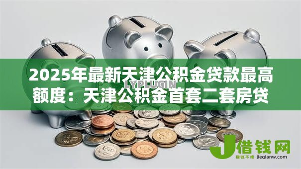 2025年最新天津公积金贷款最高额度:天津公积金首套二套房贷款上限是多少 2025年最新天津公积金贷款最高额度:天津公积金首套二套房贷款上限是多少