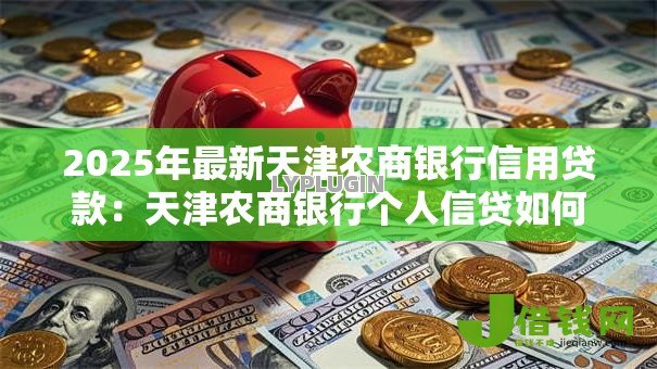 2025年最新天津农商银行信用贷款：天津农商银行个人信贷如何申请