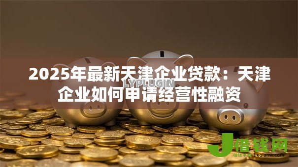 2025年最新天津企业贷款：天津企业如何申请经营性融资