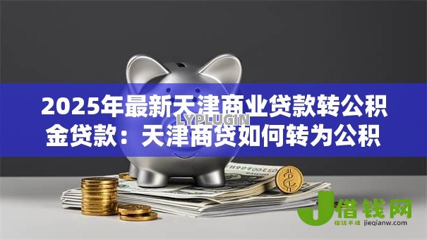 2025年最新天津商业贷款转公积金贷款:天津商贷如何转为公积金贷款 2025年最新天津商业贷款转公积金贷款:天津商贷如何转为公积金贷款