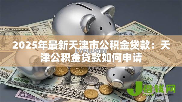 2025年最新天津市公积金贷款：天津公积金贷款如何申请