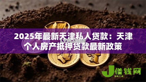 2025年最新天津私人贷款：天津个人房产抵押贷款最新政策